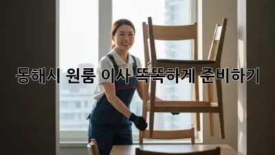 동해시 원룸 이사, 똑똑하게 준비하기!